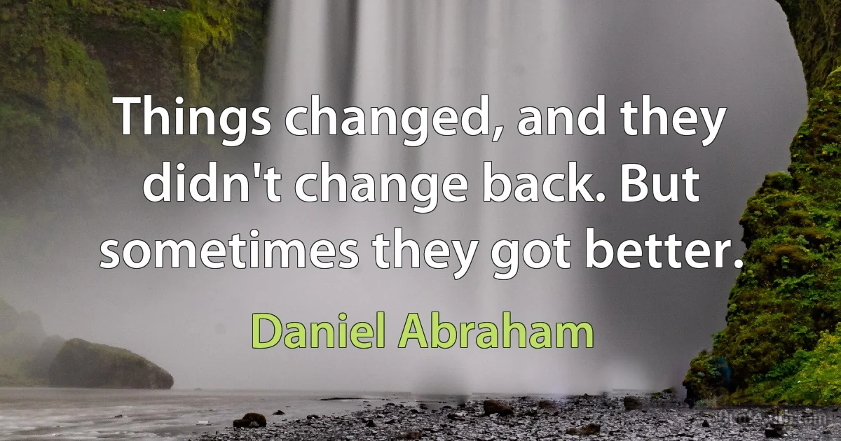 Things changed, and they didn't change back. But sometimes they got better. (Daniel Abraham)