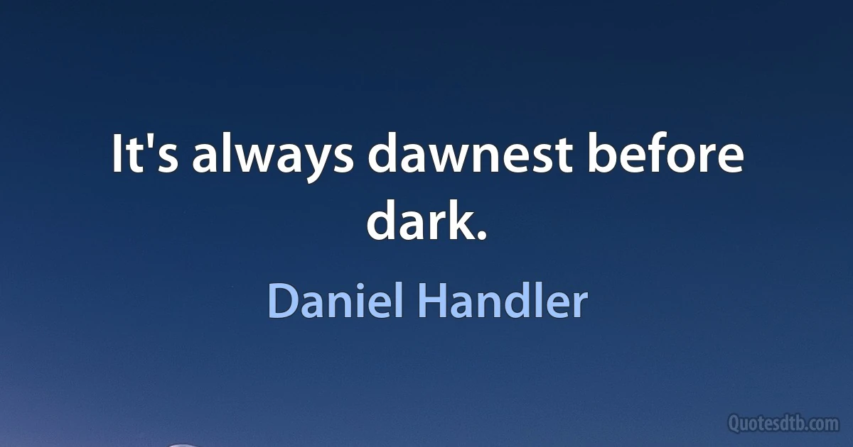 It's always dawnest before dark. (Daniel Handler)