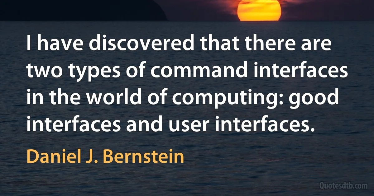 I have discovered that there are two types of command interfaces in the world of computing: good interfaces and user interfaces. (Daniel J. Bernstein)