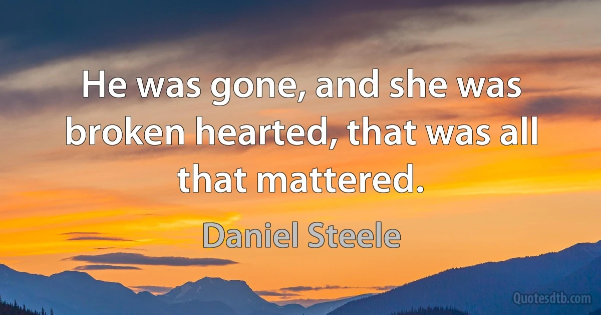 He was gone, and she was broken hearted, that was all that mattered. (Daniel Steele)