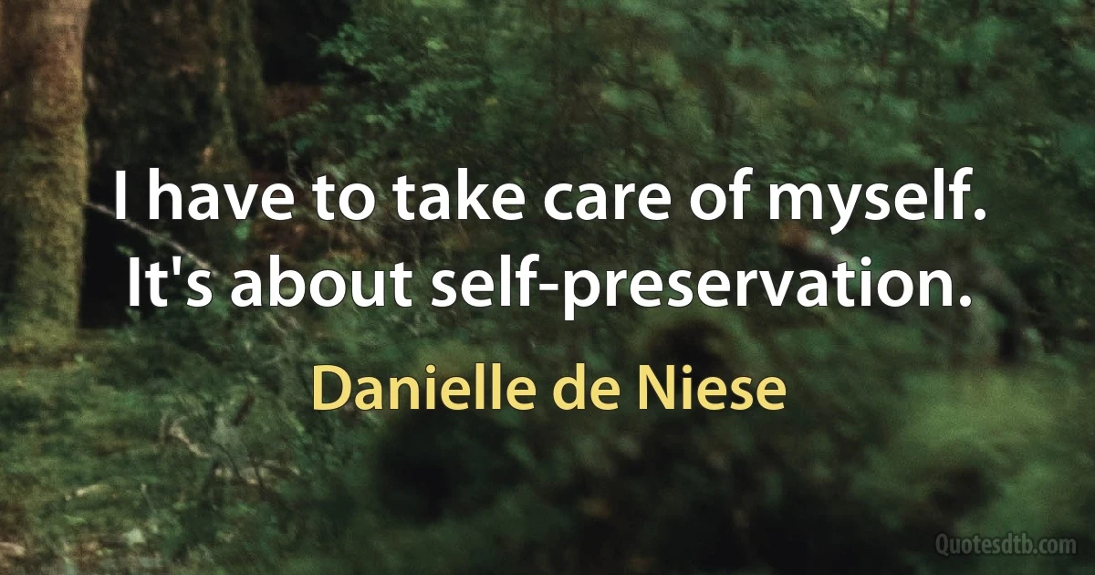 I have to take care of myself. It's about self-preservation. (Danielle de Niese)