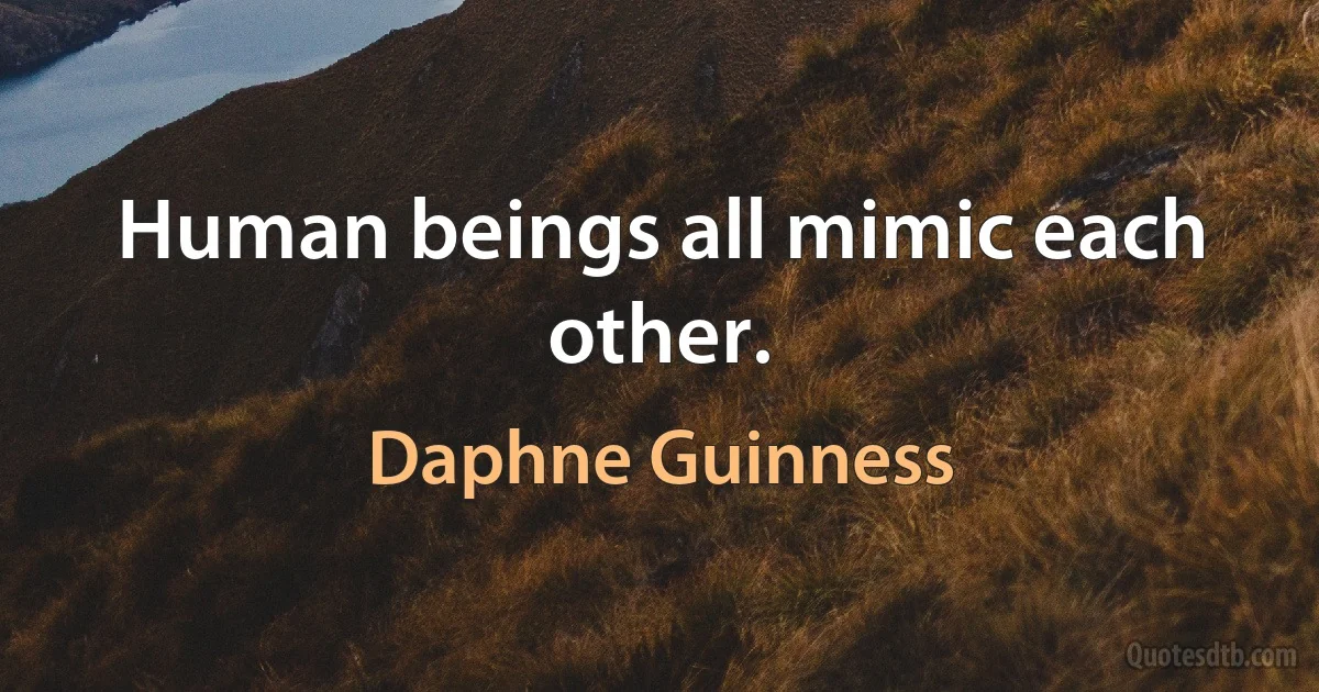 Human beings all mimic each other. (Daphne Guinness)