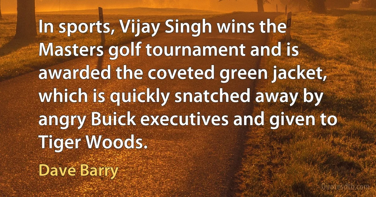 In sports, Vijay Singh wins the Masters golf tournament and is awarded the coveted green jacket, which is quickly snatched away by angry Buick executives and given to Tiger Woods. (Dave Barry)