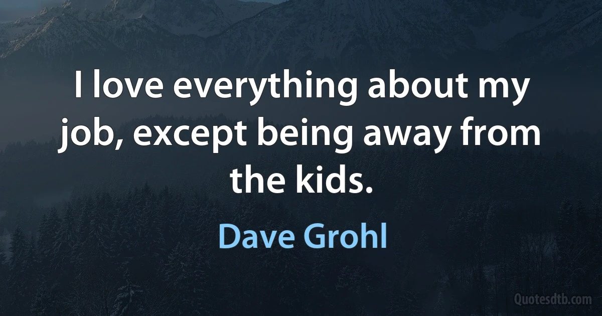 I love everything about my job, except being away from the kids. (Dave Grohl)