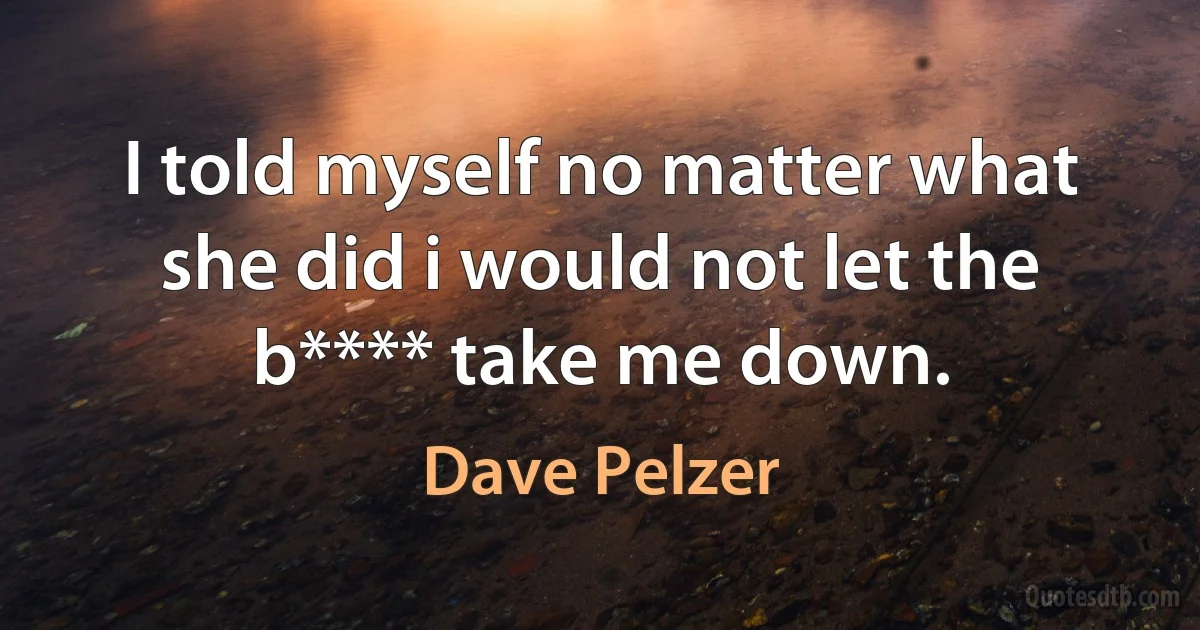 I told myself no matter what she did i would not let the b**** take me down. (Dave Pelzer)