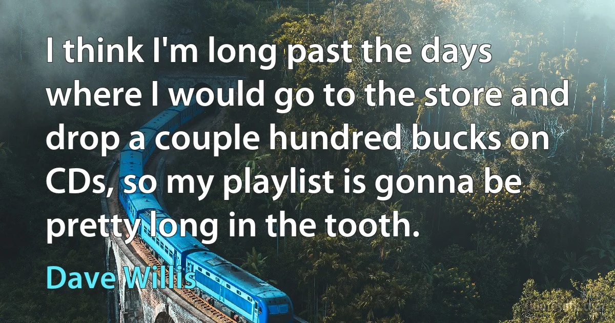 I think I'm long past the days where I would go to the store and drop a couple hundred bucks on CDs, so my playlist is gonna be pretty long in the tooth. (Dave Willis)