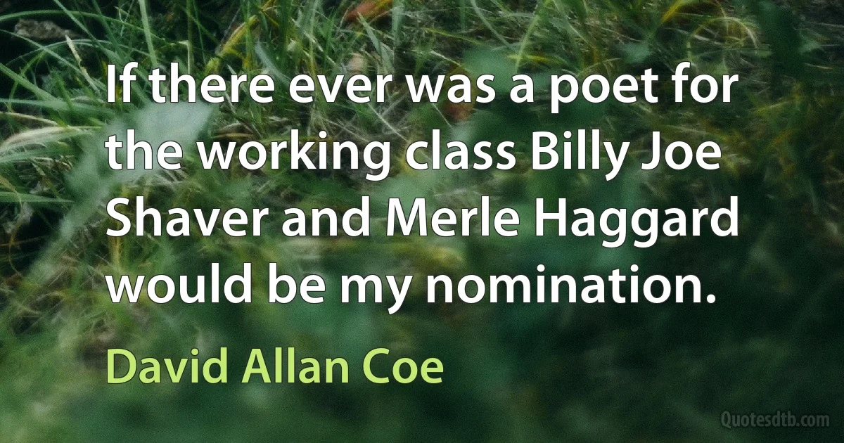 If there ever was a poet for the working class Billy Joe Shaver and Merle Haggard would be my nomination. (David Allan Coe)