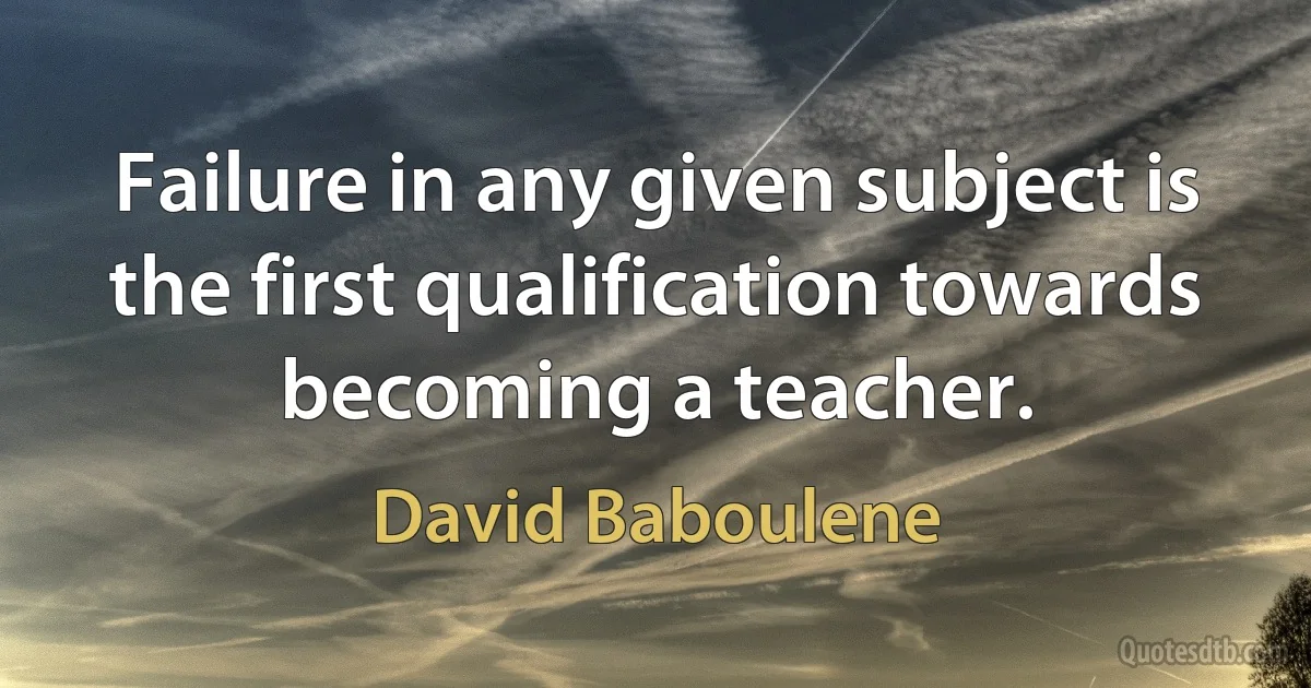 Failure in any given subject is the first qualification towards becoming a teacher. (David Baboulene)