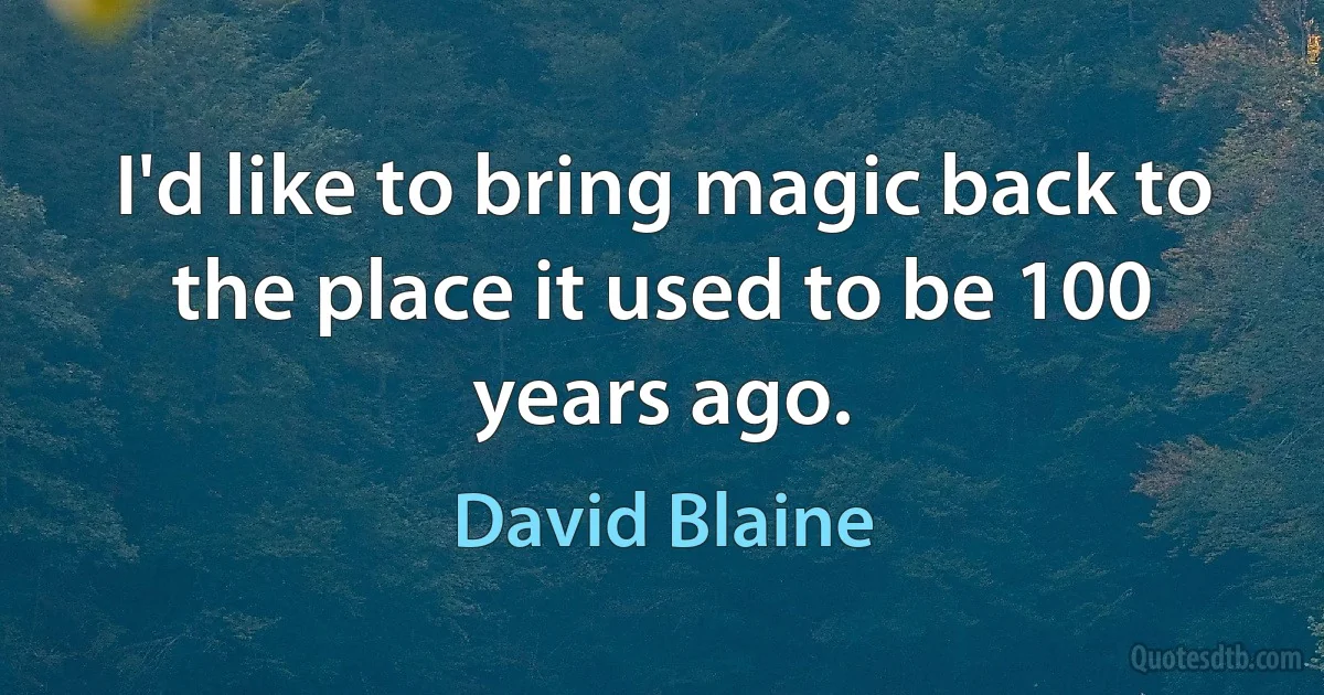 I'd like to bring magic back to the place it used to be 100 years ago. (David Blaine)