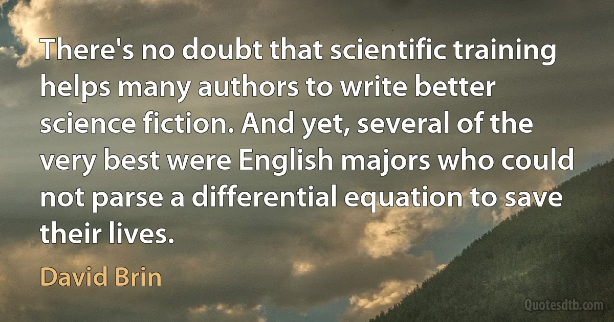 There's no doubt that scientific training helps many authors to write better science fiction. And yet, several of the very best were English majors who could not parse a differential equation to save their lives. (David Brin)