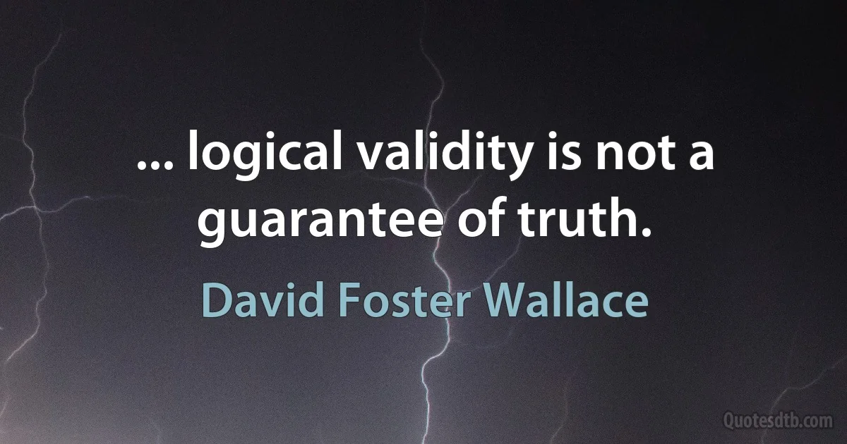 ... logical validity is not a guarantee of truth. (David Foster Wallace)