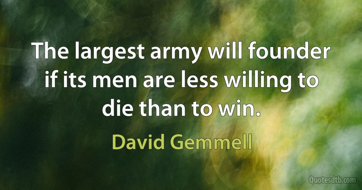 The largest army will founder if its men are less willing to die than to win. (David Gemmell)