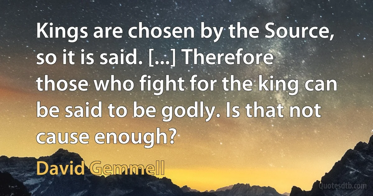 Kings are chosen by the Source, so it is said. [...] Therefore those who fight for the king can be said to be godly. Is that not cause enough? (David Gemmell)