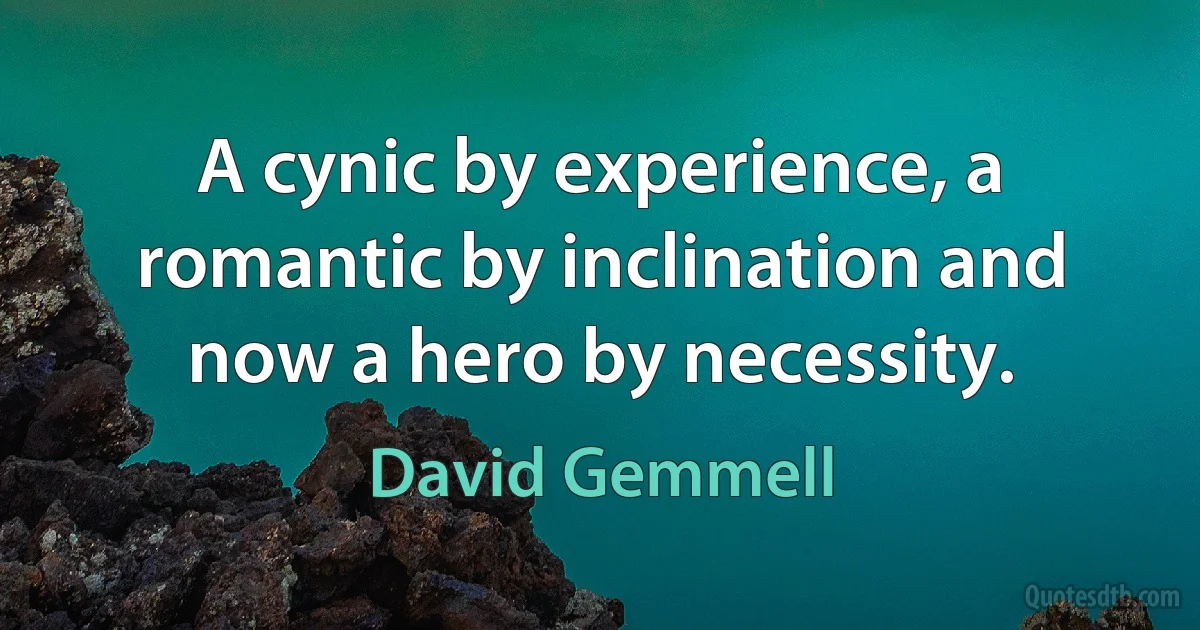 A cynic by experience, a romantic by inclination and now a hero by necessity. (David Gemmell)