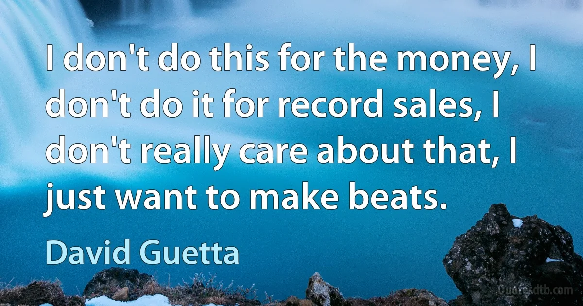 I don't do this for the money, I don't do it for record sales, I don't really care about that, I just want to make beats. (David Guetta)