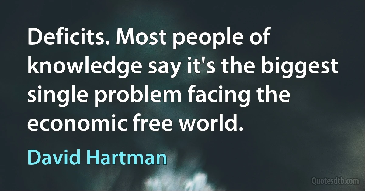 Deficits. Most people of knowledge say it's the biggest single problem facing the economic free world. (David Hartman)