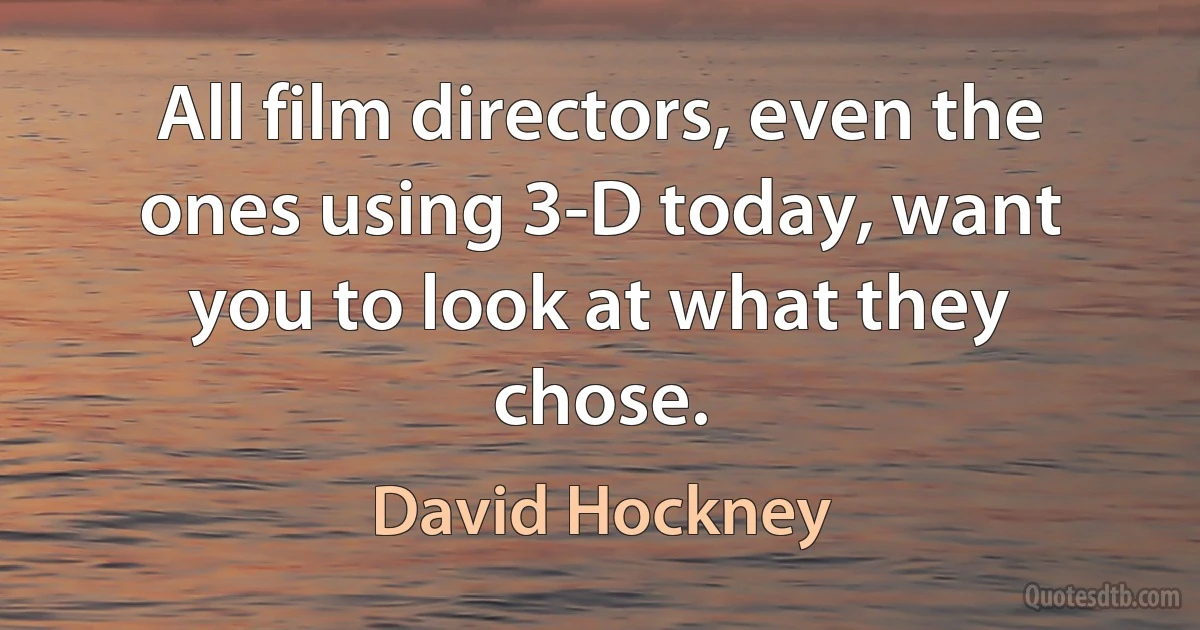 All film directors, even the ones using 3-D today, want you to look at what they chose. (David Hockney)