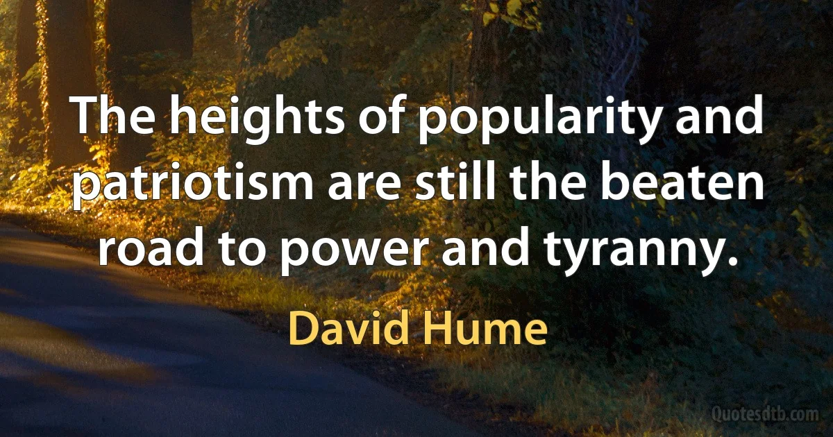 The heights of popularity and patriotism are still the beaten road to power and tyranny. (David Hume)