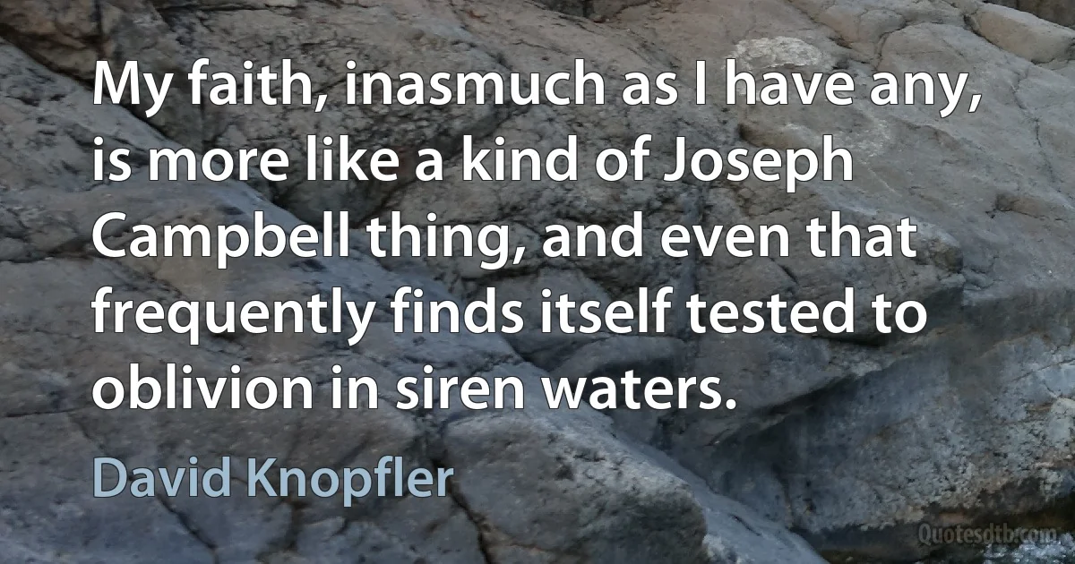 My faith, inasmuch as I have any, is more like a kind of Joseph Campbell thing, and even that frequently finds itself tested to oblivion in siren waters. (David Knopfler)