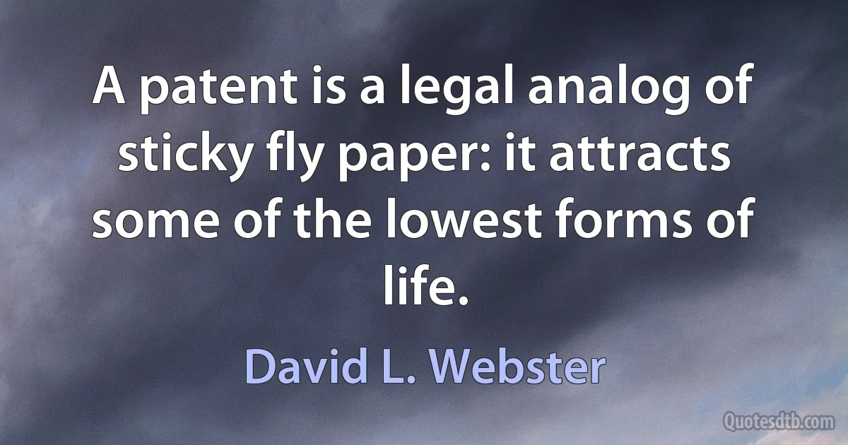 A patent is a legal analog of sticky fly paper: it attracts some of the lowest forms of life. (David L. Webster)