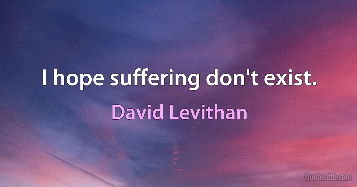 I hope suffering don't exist. (David Levithan)