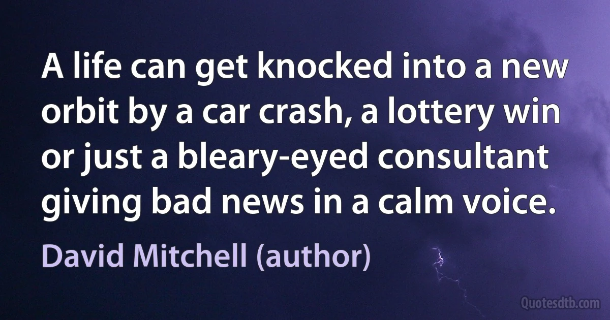 A life can get knocked into a new orbit by a car crash, a lottery win or just a bleary-eyed consultant giving bad news in a calm voice. (David Mitchell (author))