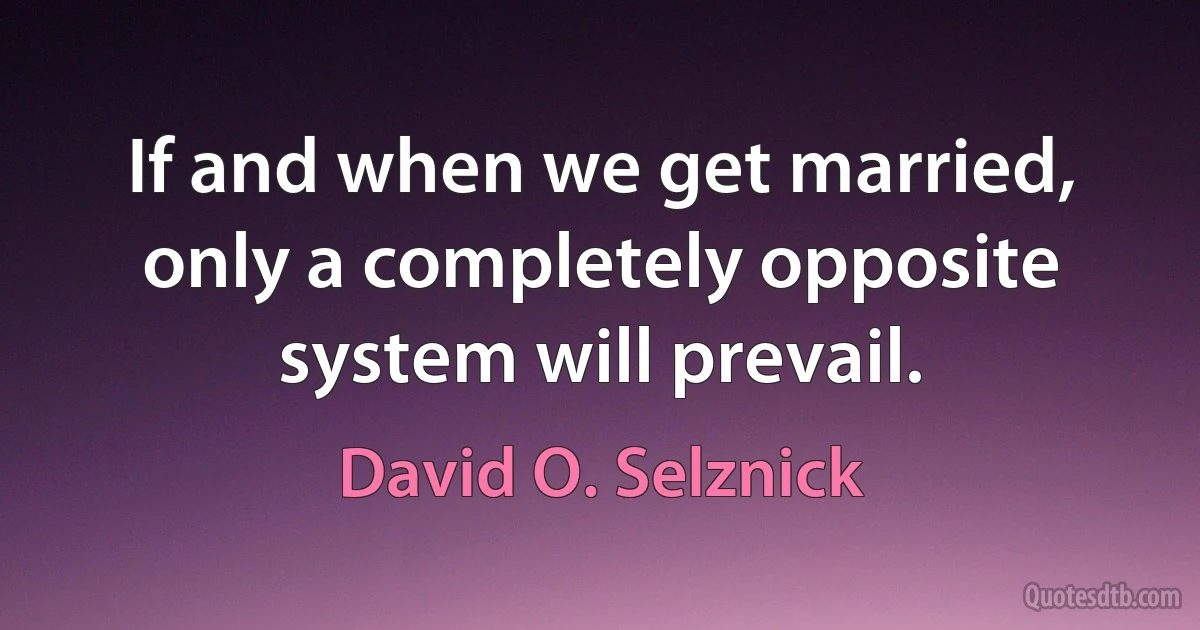 If and when we get married, only a completely opposite system will prevail. (David O. Selznick)