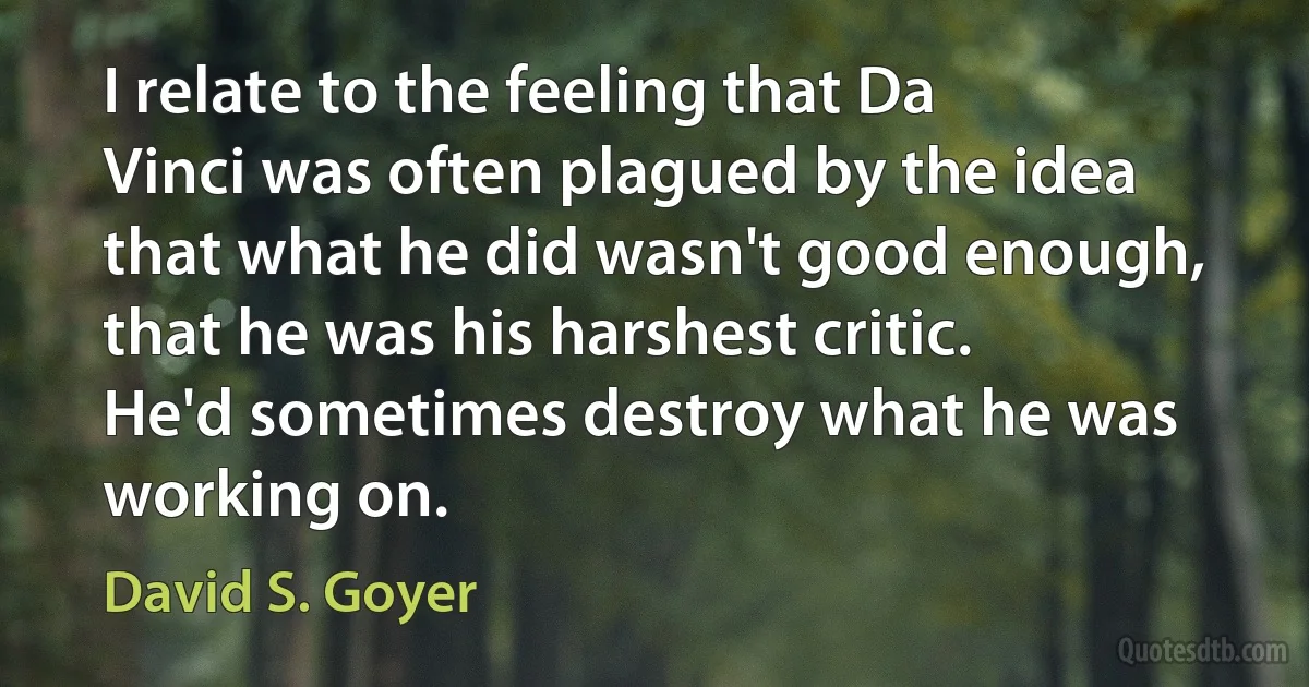 I relate to the feeling that Da Vinci was often plagued by the idea that what he did wasn't good enough, that he was his harshest critic. He'd sometimes destroy what he was working on. (David S. Goyer)