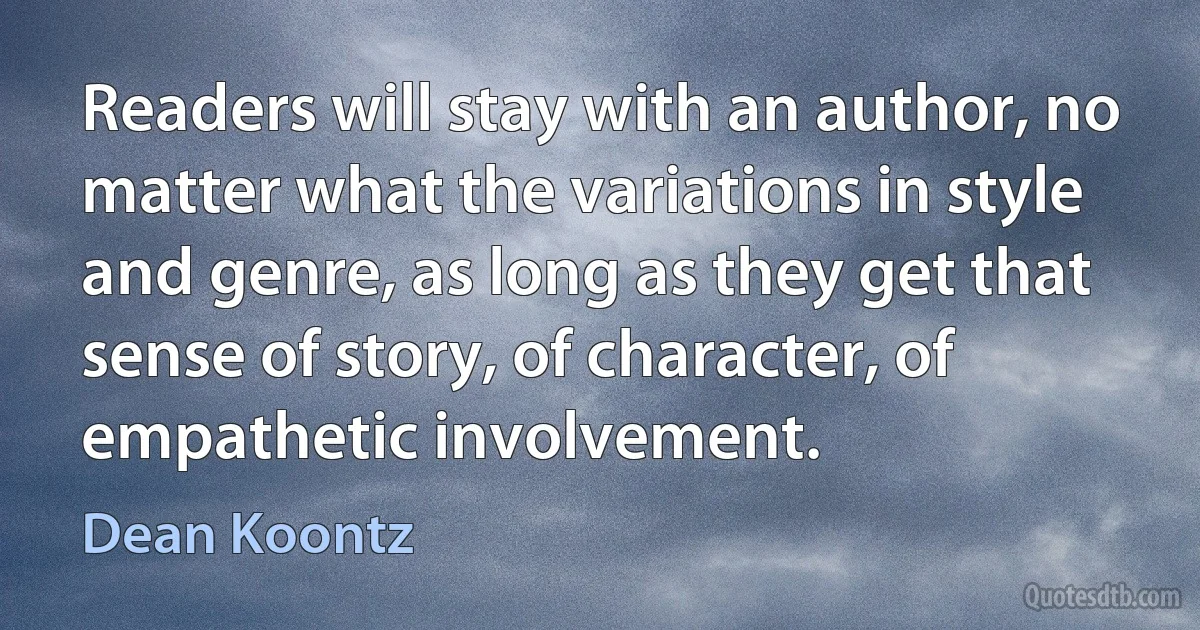 Readers will stay with an author, no matter what the variations in style and genre, as long as they get that sense of story, of character, of empathetic involvement. (Dean Koontz)