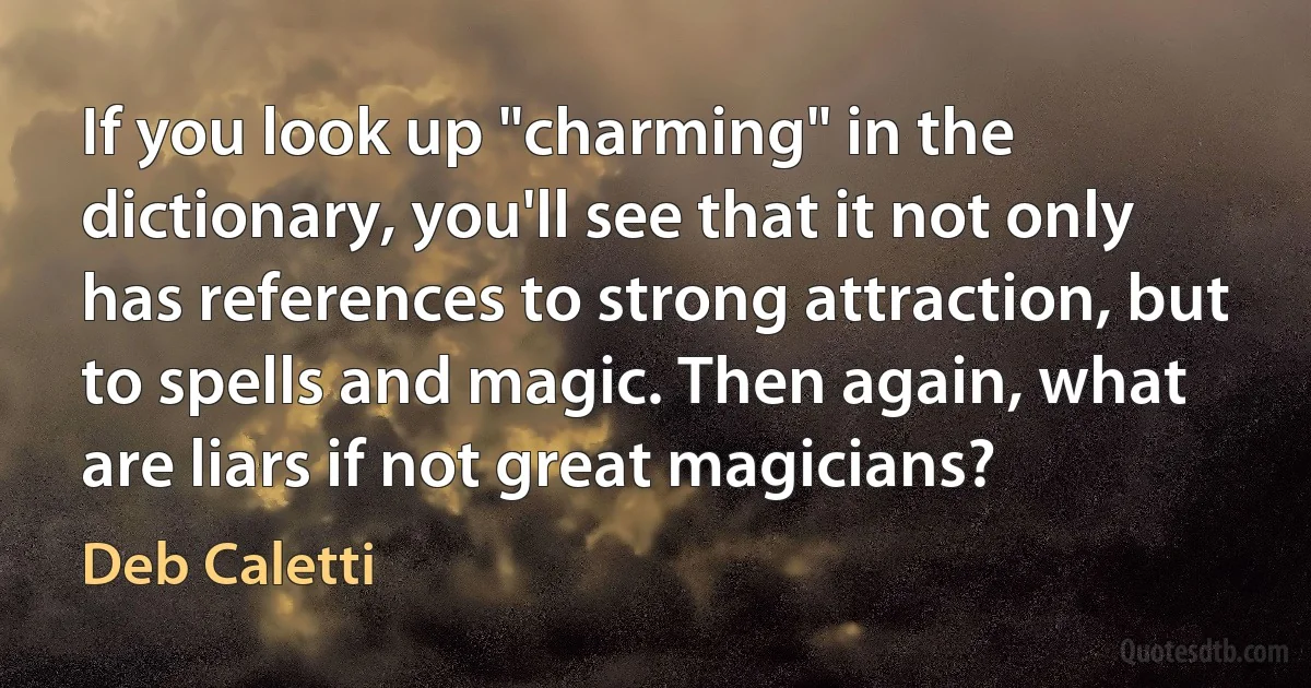 If you look up "charming" in the dictionary, you'll see that it not only has references to strong attraction, but to spells and magic. Then again, what are liars if not great magicians? (Deb Caletti)