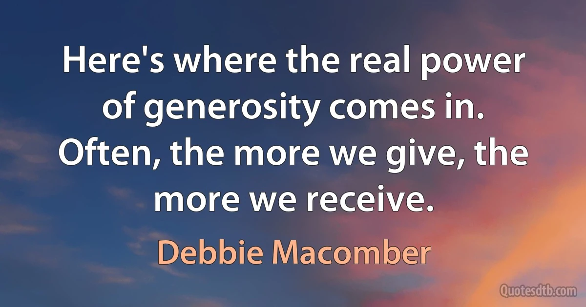 Here's where the real power of generosity comes in. Often, the more we give, the more we receive. (Debbie Macomber)