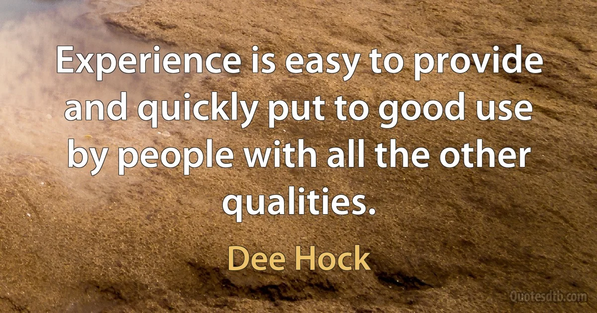 Experience is easy to provide and quickly put to good use by people with all the other qualities. (Dee Hock)