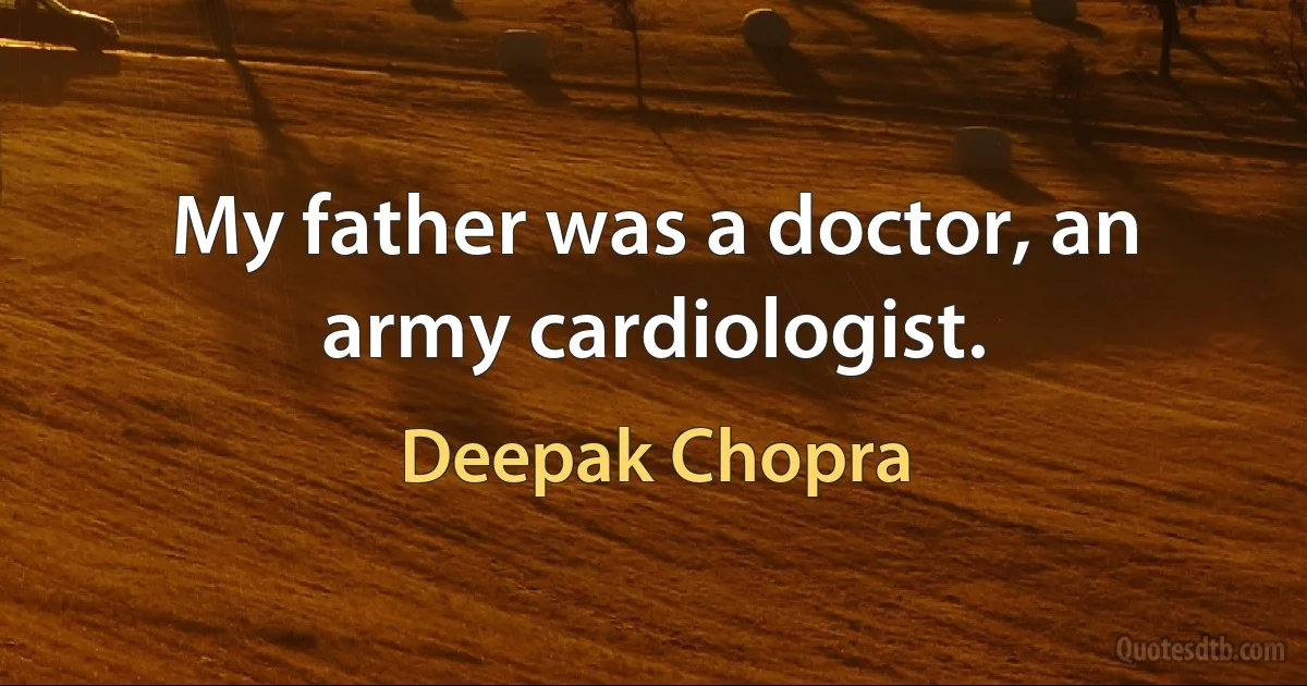 My father was a doctor, an army cardiologist. (Deepak Chopra)