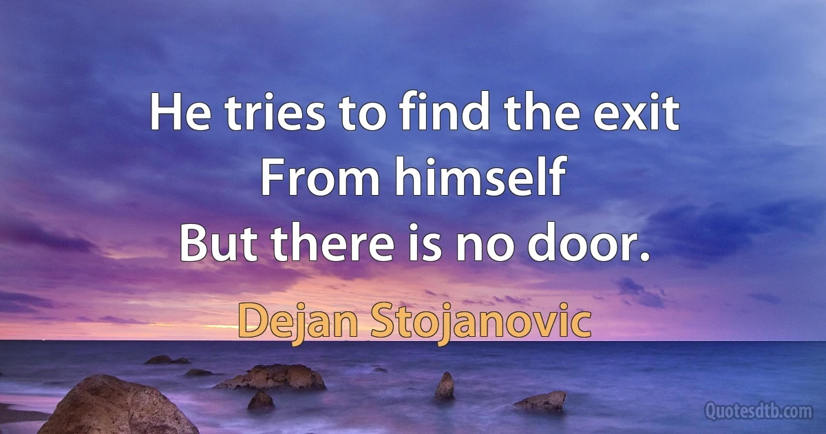 He tries to find the exit
From himself
But there is no door. (Dejan Stojanovic)