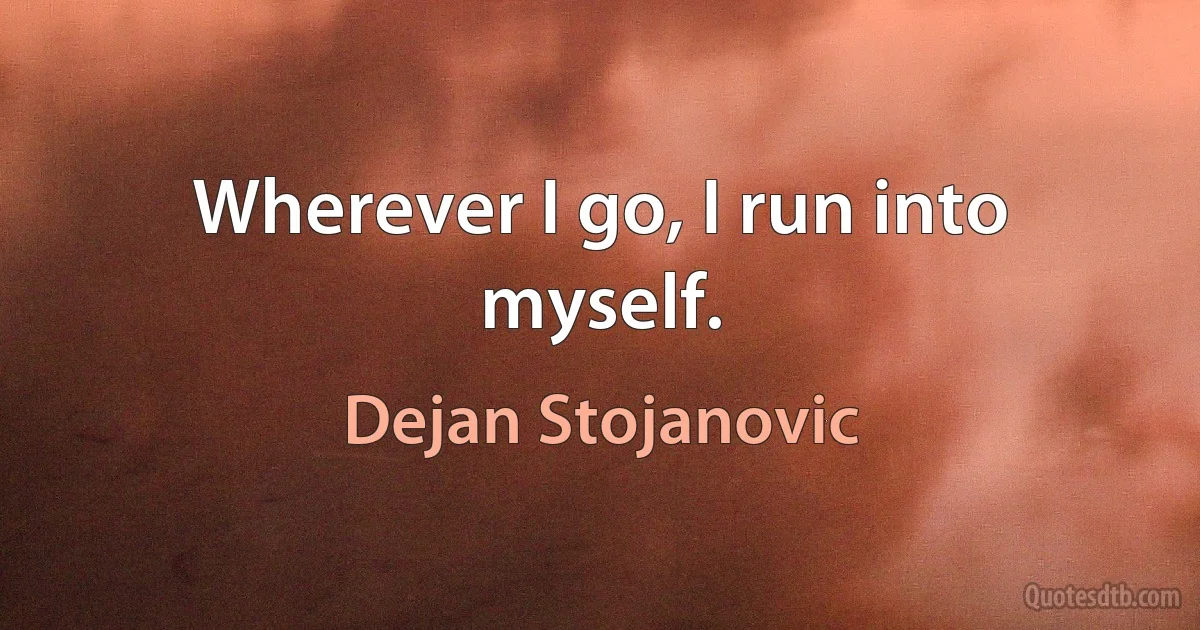 Wherever I go, I run into myself. (Dejan Stojanovic)