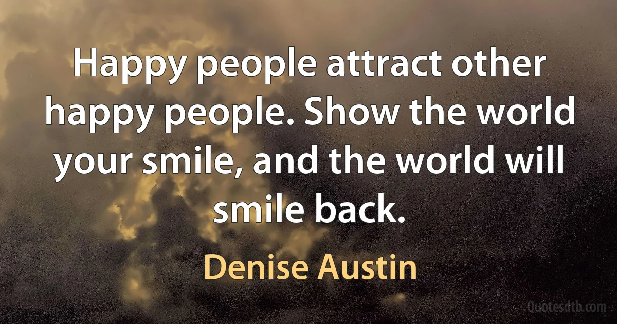 Happy people attract other happy people. Show the world your smile, and the world will smile back. (Denise Austin)