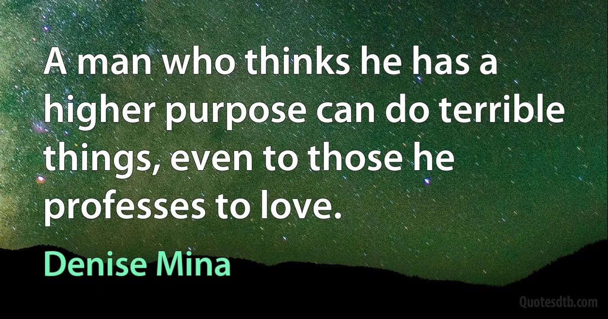 A man who thinks he has a higher purpose can do terrible things, even to those he professes to love. (Denise Mina)