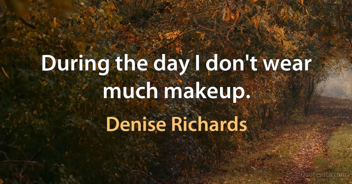 During the day I don't wear much makeup. (Denise Richards)