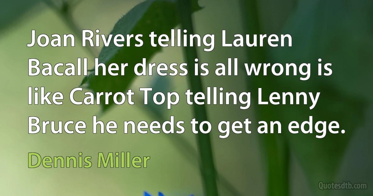 Joan Rivers telling Lauren Bacall her dress is all wrong is like Carrot Top telling Lenny Bruce he needs to get an edge. (Dennis Miller)