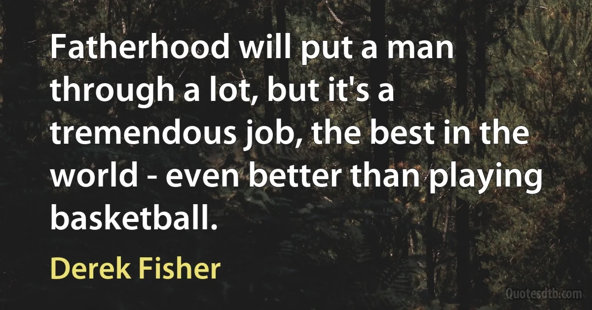 Fatherhood will put a man through a lot, but it's a tremendous job, the best in the world - even better than playing basketball. (Derek Fisher)