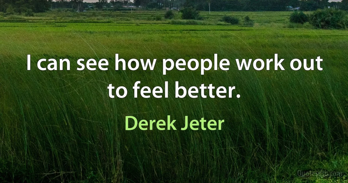 I can see how people work out to feel better. (Derek Jeter)