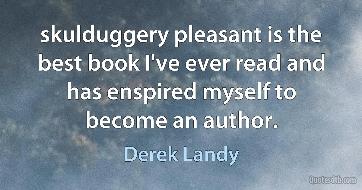 skulduggery pleasant is the best book I've ever read and has enspired myself to become an author. (Derek Landy)