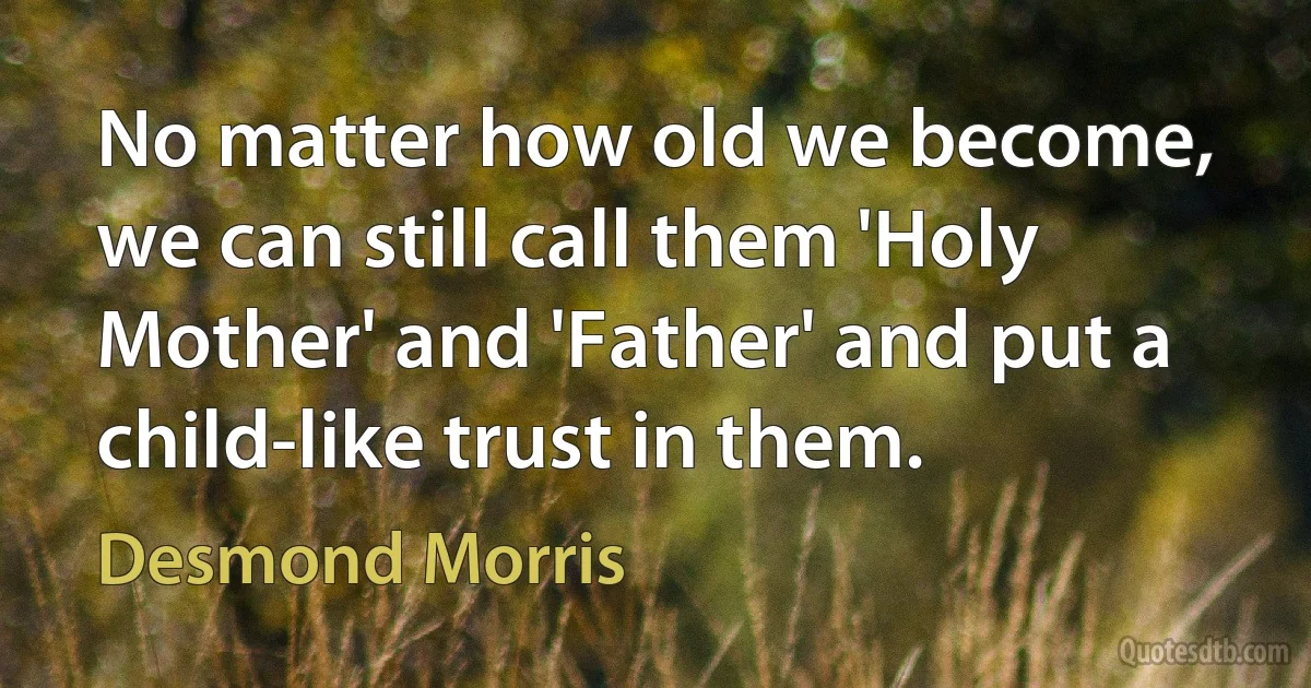 No matter how old we become, we can still call them 'Holy Mother' and 'Father' and put a child-like trust in them. (Desmond Morris)