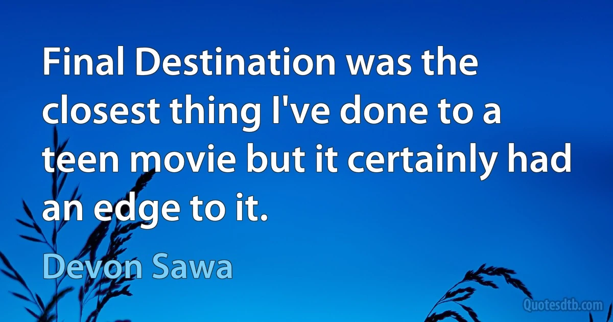 Final Destination was the closest thing I've done to a teen movie but it certainly had an edge to it. (Devon Sawa)