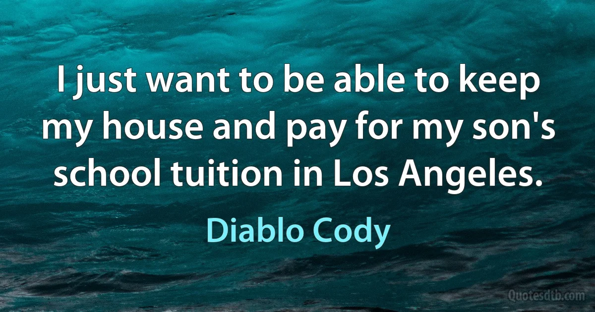 I just want to be able to keep my house and pay for my son's school tuition in Los Angeles. (Diablo Cody)