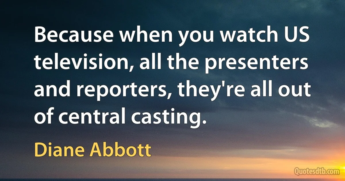 Because when you watch US television, all the presenters and reporters, they're all out of central casting. (Diane Abbott)