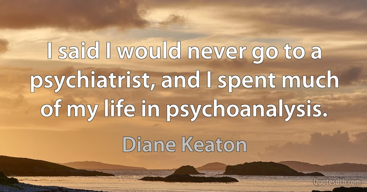 I said I would never go to a psychiatrist, and I spent much of my life in psychoanalysis. (Diane Keaton)