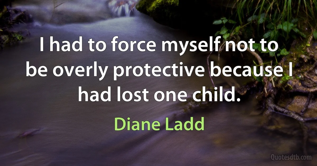 I had to force myself not to be overly protective because I had lost one child. (Diane Ladd)