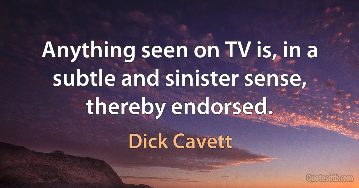 Anything seen on TV is, in a subtle and sinister sense, thereby endorsed. (Dick Cavett)