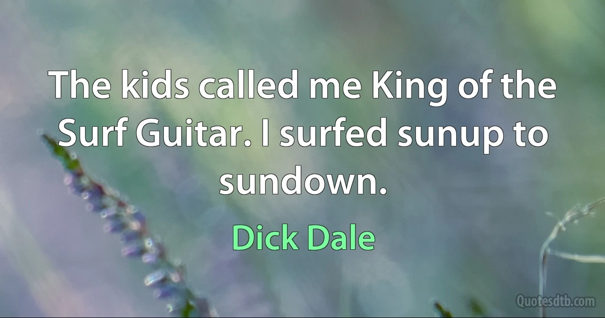 The kids called me King of the Surf Guitar. I surfed sunup to sundown. (Dick Dale)